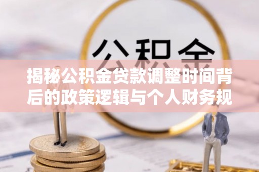平南揭秘公积金贷款调整时间背后的政策逻辑与个人财务规划