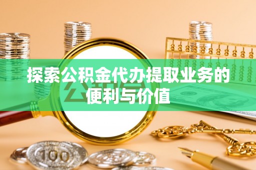 平南探索公积金代办提取业务的便利与价值