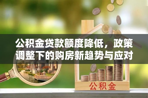 平南公积金贷款额度降低，政策调整下的购房新趋势与应对策略