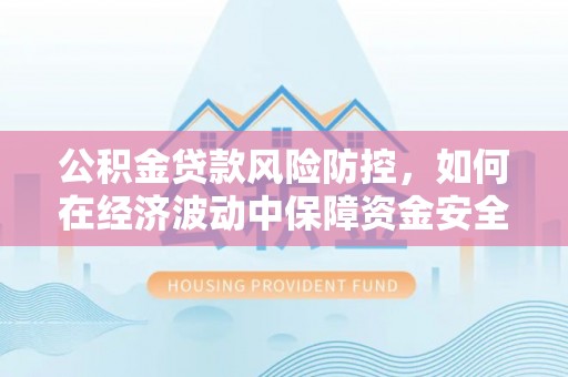 平南公积金贷款风险防控，如何在经济波动中保障资金安全