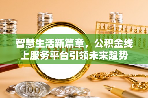 平南智慧生活新篇章，公积金线上服务平台引领未来趋势