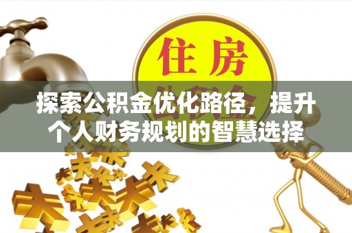 平南探索公积金优化路径，提升个人财务规划的智慧选择