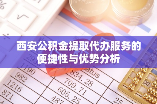 平南西安公积金提取代办服务的便捷性与优势分析