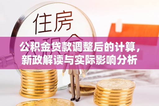 平南公积金贷款调整后的计算，新政解读与实际影响分析