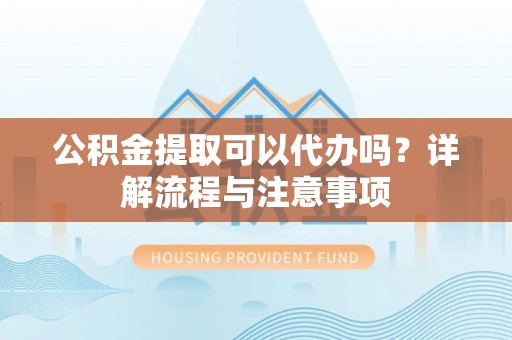 平南公积金提取可以代办吗？详解流程与注意事项