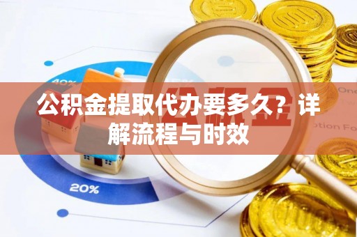 平南公积金提取代办要多久？详解流程与时效