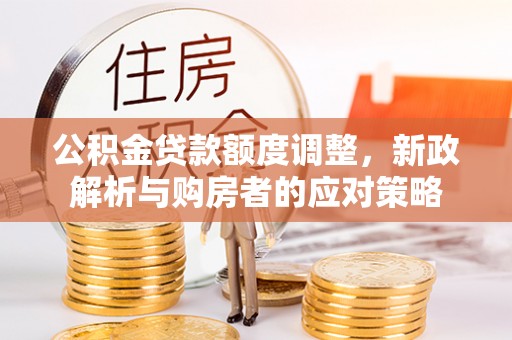 平南公积金贷款额度调整，新政解析与购房者的应对策略