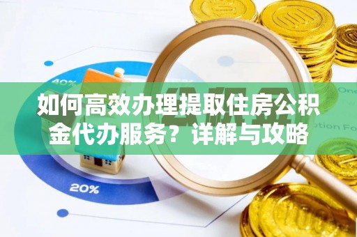 平南如何高效办理提取住房公积金代办服务？详解与攻略