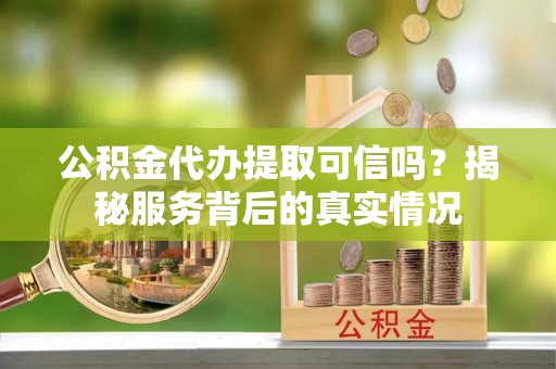 平南公积金代办提取可信吗？揭秘服务背后的真实情况