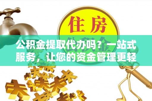 平南公积金提取代办吗？一站式服务，让您的资金管理更轻松