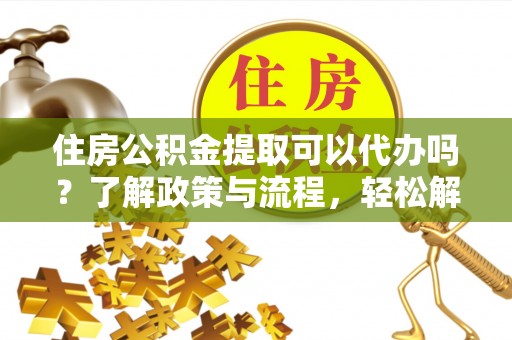 平南住房公积金提取可以代办吗？了解政策与流程，轻松解决疑惑
