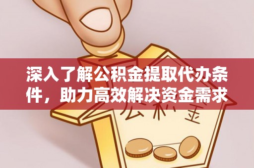 平南深入了解公积金提取代办条件，助力高效解决资金需求