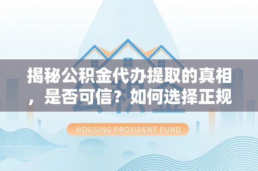 平南揭秘公积金代办提取的真相，是否可信？如何选择正规服务？