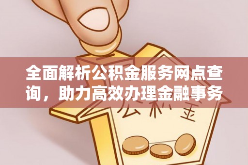 平南全面解析公积金服务网点查询，助力高效办理金融事务