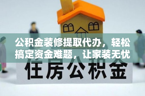 平南公积金装修提取代办，轻松搞定资金难题，让家装无忧