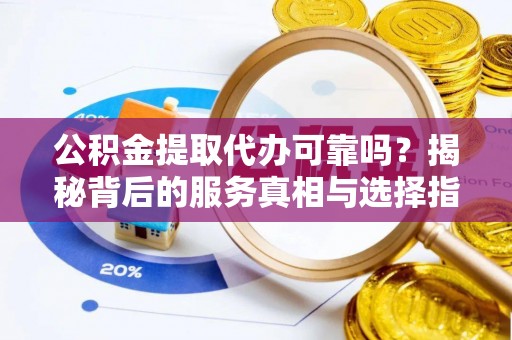 平南公积金提取代办可靠吗？揭秘背后的服务真相与选择指南