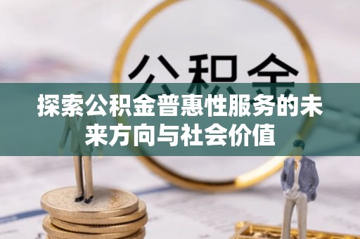 平南探索公积金普惠性服务的未来方向与社会价值