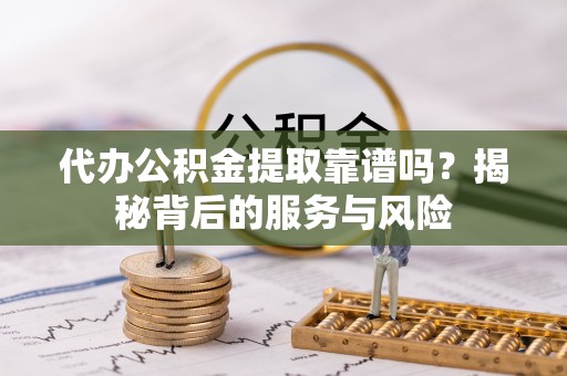 平南代办公积金提取靠谱吗？揭秘背后的服务与风险