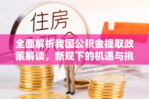 平南全面解析我国公积金提取政策解读，新规下的机遇与挑战