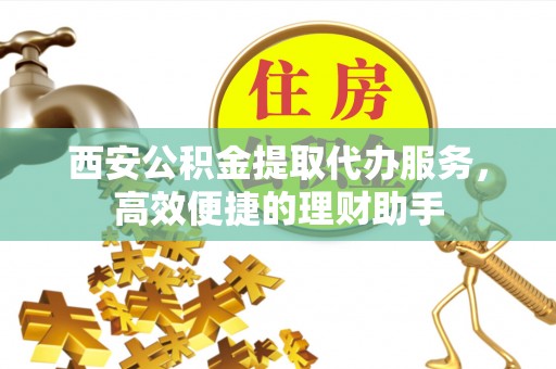 平南西安公积金提取代办服务，高效便捷的理财助手