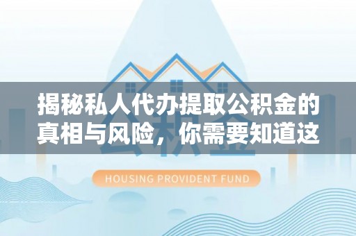 平南揭秘私人代办提取公积金的真相与风险，你需要知道这些！