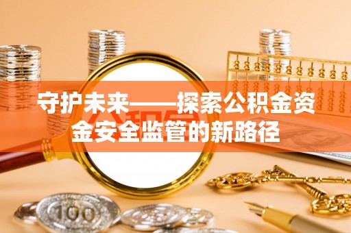 平南守护未来——探索公积金资金安全监管的新路径