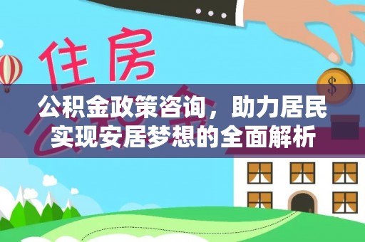 平南公积金政策咨询，助力居民实现安居梦想的全面解析