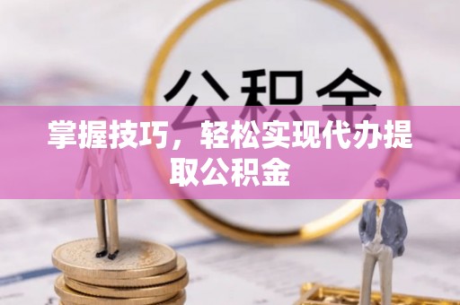 平南掌握技巧，轻松实现代办提取公积金