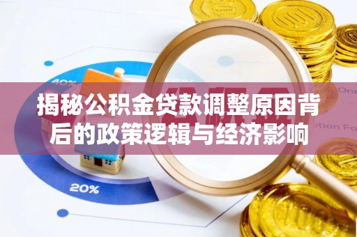 平南揭秘公积金贷款调整原因背后的政策逻辑与经济影响