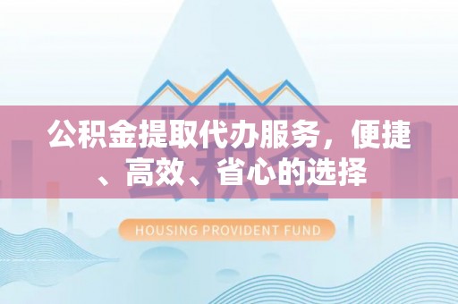 平南公积金提取代办服务，便捷、高效、省心的选择