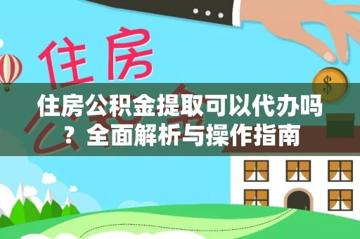 平南住房公积金提取可以代办吗？全面解析与操作指南
