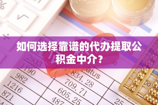 平南如何选择靠谱的代办提取公积金中介？