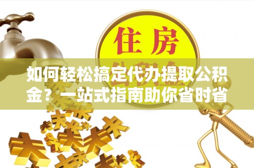 平南如何轻松搞定代办提取公积金？一站式指南助你省时省心