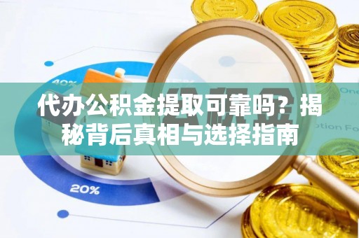 平南代办公积金提取可靠吗？揭秘背后真相与选择指南