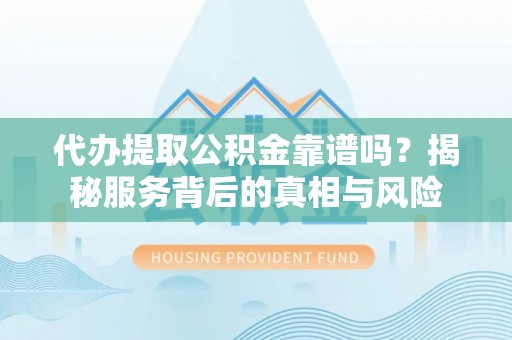 平南代办提取公积金靠谱吗？揭秘服务背后的真相与风险