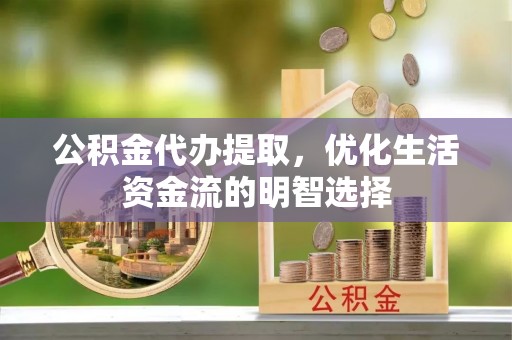 平南公积金代办提取，优化生活资金流的明智选择