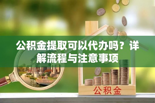 平南公积金提取可以代办吗？详解流程与注意事项