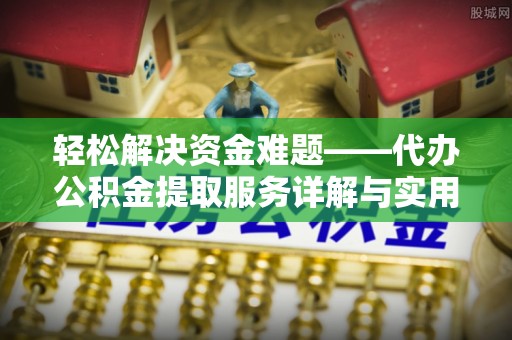 平南轻松解决资金难题——代办公积金提取服务详解与实用指南