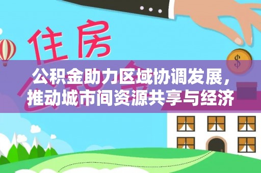 平南公积金助力区域协调发展，推动城市间资源共享与经济均衡发展