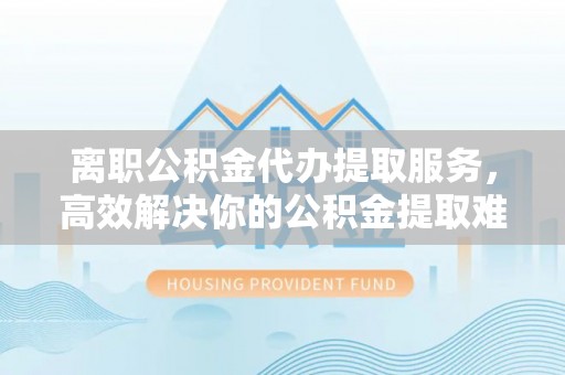 平南离职公积金代办提取服务，高效解决你的公积金提取难题
