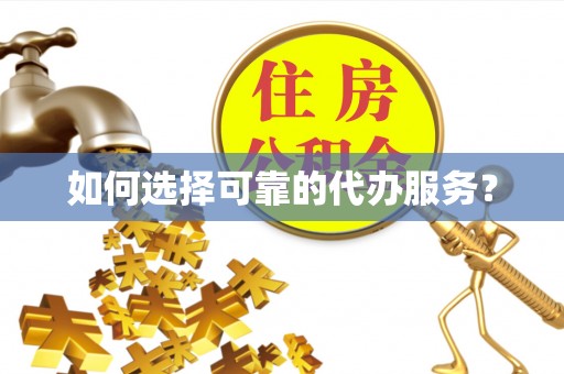 平南如何选择可靠的代办服务？