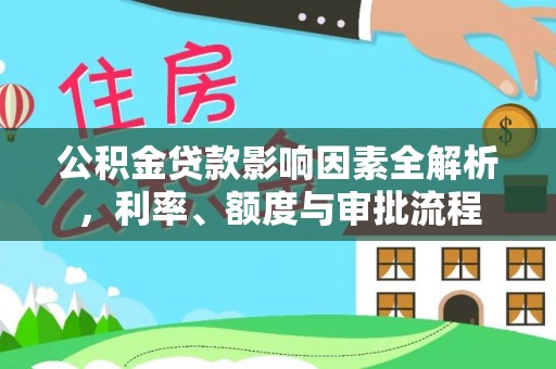 平南公积金贷款影响因素全解析，利率、额度与审批流程