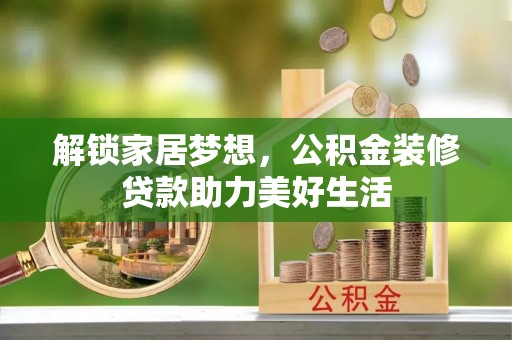 平南解锁家居梦想，公积金装修贷款助力美好生活