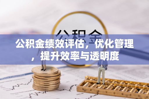 平南公积金绩效评估，优化管理，提升效率与透明度