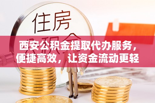 平南西安公积金提取代办服务，便捷高效，让资金流动更轻松