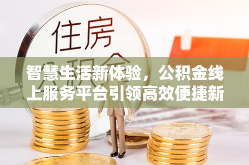 平南智慧生活新体验，公积金线上服务平台引领高效便捷新潮流