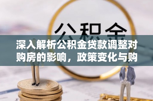 平南深入解析公积金贷款调整对购房的影响，政策变化与购房者选择