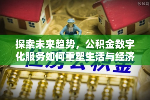 平南探索未来趋势，公积金数字化服务如何重塑生活与经济