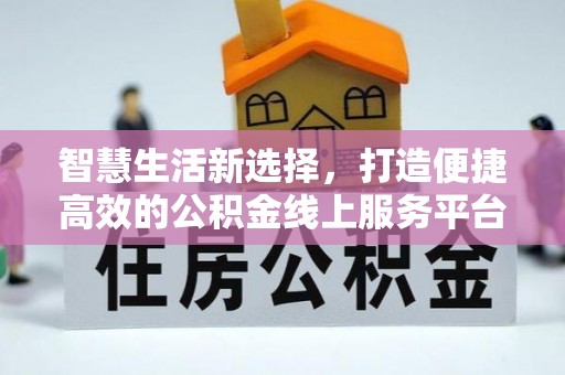 平南智慧生活新选择，打造便捷高效的公积金线上服务平台