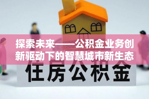 平南探索未来——公积金业务创新驱动下的智慧城市新生态